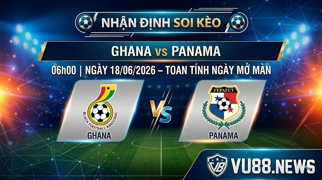 Nhận định soi kèo Ghana vs Panama 06h00 18/06/2026: Toan tính ngày mở màn