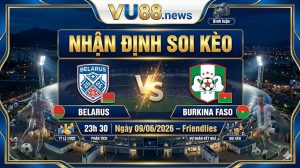 Nhận định soi kèo Belarus vs Burkina Faso 23h 30 ngày 09/06/2026 – Friendlies