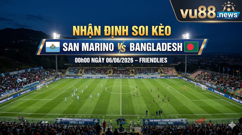 Nhận định soi kèo San Marino vs Bangladesh 00h 00 ngày 06/06/2026 – Friendlies