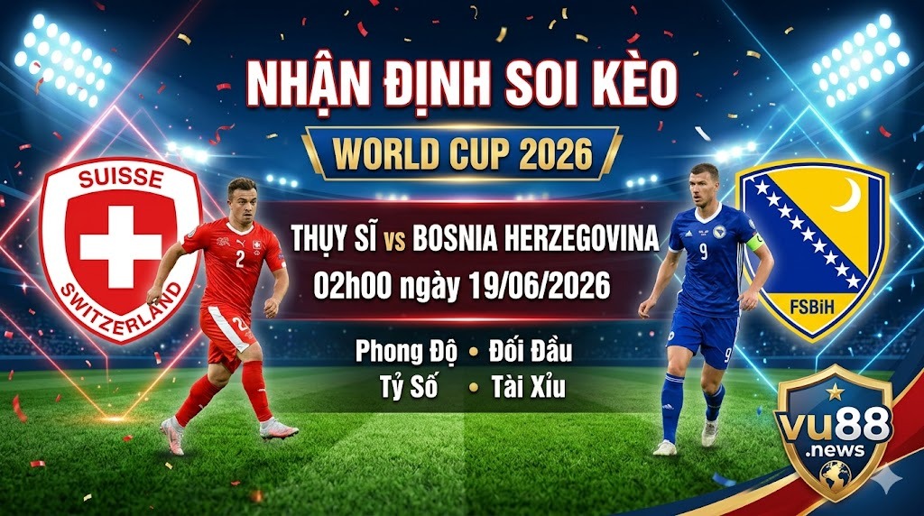 Nhận định soi kèo Thụy Sĩ vs Bosnia Herzegovina 02h00 ngày 19/06/2026 – World Cup 2026